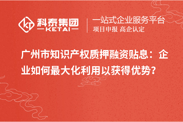 廣州市知識(shí)產(chǎn)權(quán)質(zhì)押融資貼息：企業(yè)如何最大化利用以獲得優(yōu)勢(shì)？