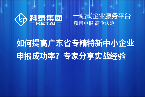 如何提高廣東省<a href=http://www.xljuanlianmen.com/fuwu/zhuanjingtexin.html target=_blank class=infotextkey>專精特新中小企業(yè)</a>申報成功率？專家分享實戰(zhàn)經(jīng)驗
