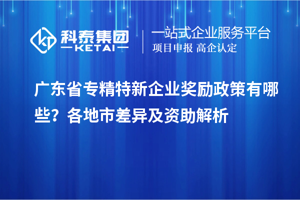 廣東省專精特新企業(yè)獎(jiǎng)勵(lì)政策有哪些？各地市差異及資助解析