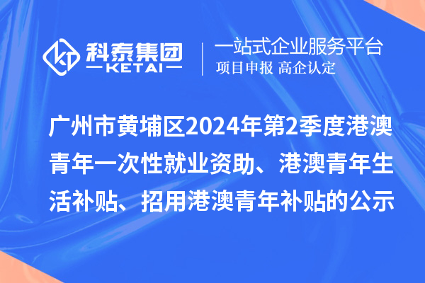 廣州市黃埔區(qū)2024年第2季度港澳青年一次性就業(yè)資助、港澳青年生活補貼、招用港澳青年補貼的公示