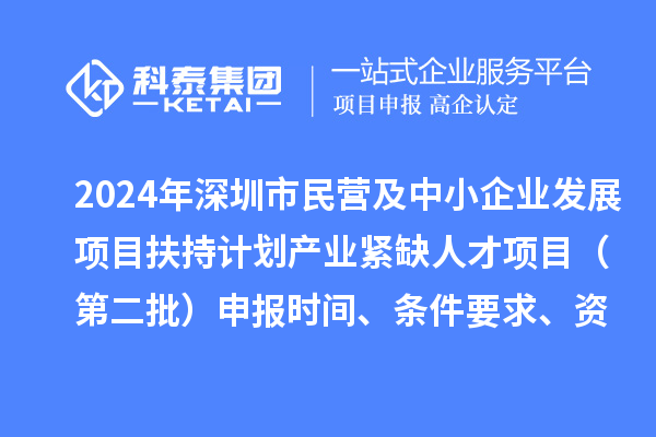 2024年深圳市民營及中小企業(yè)發(fā)展項目扶持計劃產(chǎn)業(yè)緊缺人才項目（第二批）申報時間、條件要求、資助獎勵