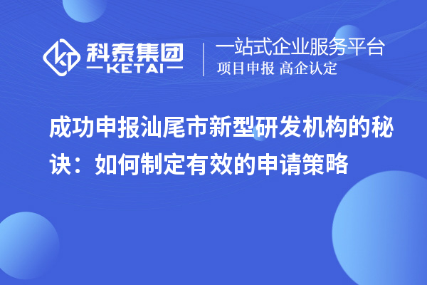 成功申報(bào)汕尾市新型研發(fā)機(jī)構(gòu)的秘訣：如何制定有效的申請策略