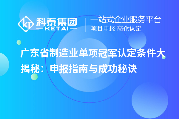 廣東省制造業(yè)單項冠軍認定條件大揭秘：申報指南與成功秘訣