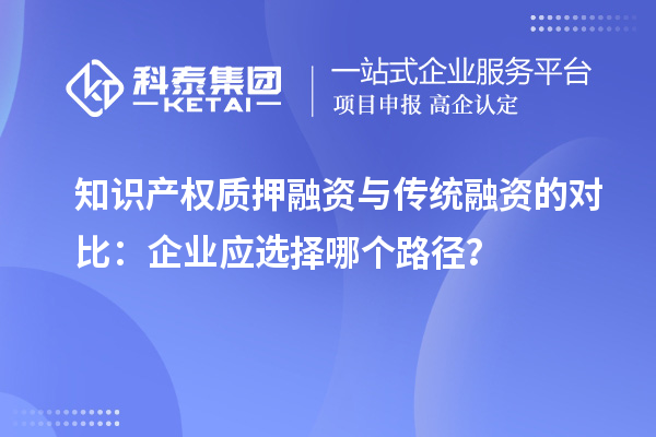 知識產(chǎn)權(quán)質(zhì)押融資與傳統(tǒng)融資的對比：企業(yè)應(yīng)選擇哪個路徑？