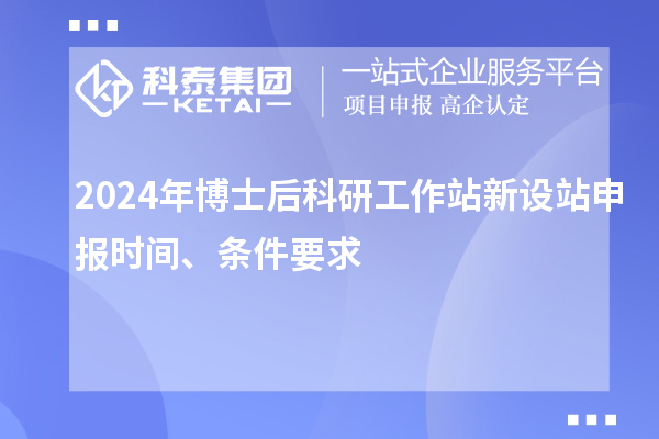 2024年博士后科研工作站新設(shè)站申報(bào)時間、條件要求
