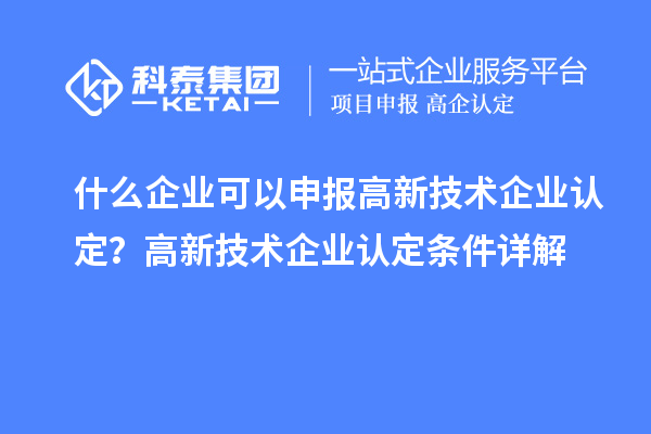 什么企業(yè)可以申報(bào)高新技術(shù)企業(yè)認(rèn)定？高新技術(shù)企業(yè)認(rèn)定條件詳解