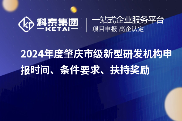 2024年度肇慶市級(jí)新型研發(fā)機(jī)構(gòu)申報(bào)時(shí)間、條件要求、扶持獎(jiǎng)勵(lì)