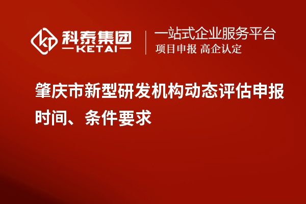 肇慶市新型研發(fā)機構(gòu)動態(tài)評估申報時間、條件要求