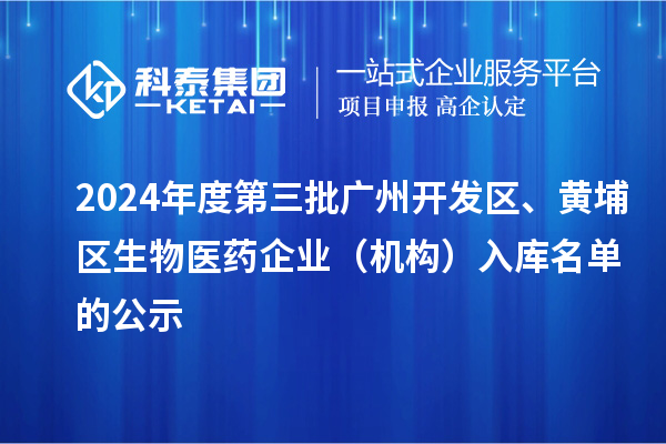 2024年度第三批廣州開發(fā)區(qū)、黃埔區(qū)生物醫(yī)藥企業(yè)（機構）入庫名單的公示