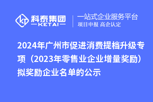 2024年廣州市促進(jìn)消費(fèi)提檔升級專項（2023年零售業(yè)企業(yè)增量獎勵）擬獎勵企業(yè)名單的公示