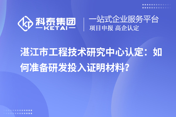  湛江市工程技術(shù)研究中心認(rèn)定：如何準(zhǔn)備研發(fā)投入證明材料？