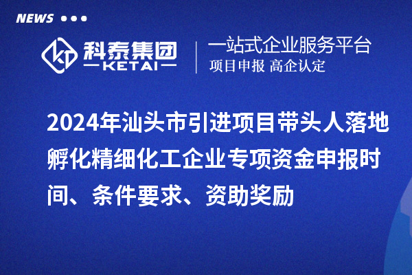 2024年汕頭市引進(jìn)項(xiàng)目帶頭人落地孵化精細(xì)化工企業(yè)專項(xiàng)資金申報(bào)時(shí)間、條件要求、資助獎(jiǎng)勵(lì)