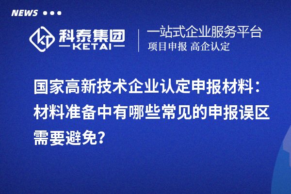 國家高新技術(shù)企業(yè)認(rèn)定申報(bào)材料：材料準(zhǔn)備中有哪些常見的申報(bào)誤區(qū)需要避免？