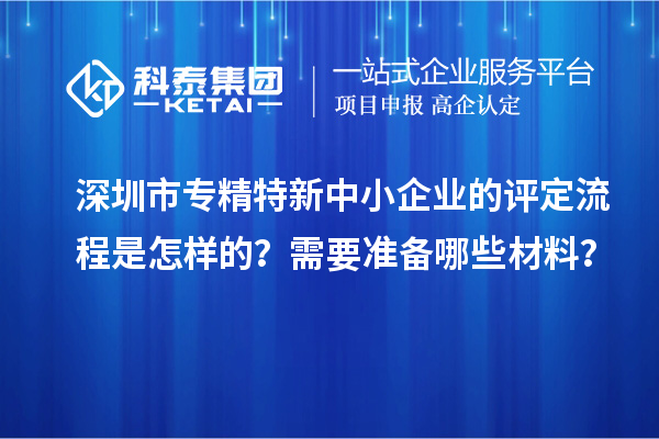 深圳市專(zhuān)精特新中小企業(yè)的評(píng)定流程是怎樣的？需要準(zhǔn)備哪些材料？