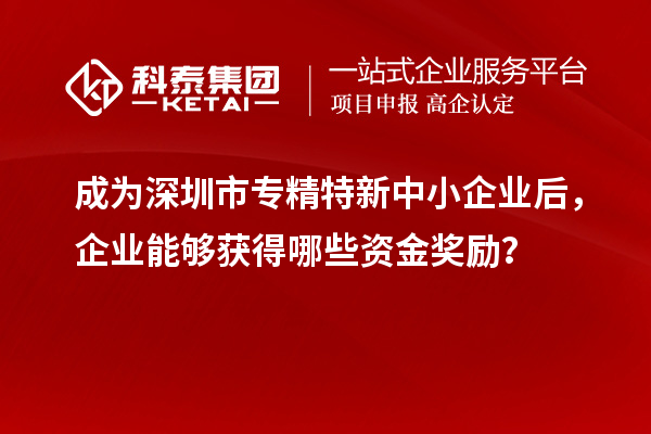 成為深圳市專精特新中小企業(yè)后，企業(yè)能夠獲得哪些資金獎(jiǎng)勵(lì)？