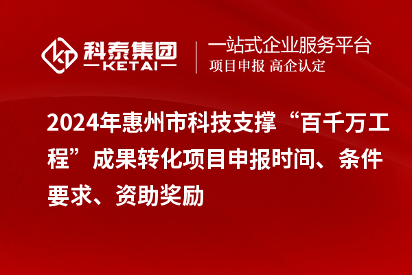 2024年惠州市科技支撐“百千萬工程”成果轉(zhuǎn)化項(xiàng)目申報(bào)時(shí)間、條件要求、資助獎(jiǎng)勵(lì)