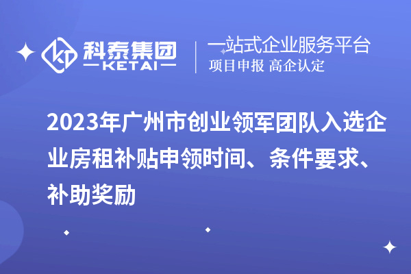 2023年廣州市創(chuàng)業(yè)領(lǐng)軍團(tuán)隊(duì)入選企業(yè)房租補(bǔ)貼申領(lǐng)時(shí)間、條件要求、補(bǔ)助獎(jiǎng)勵(lì)