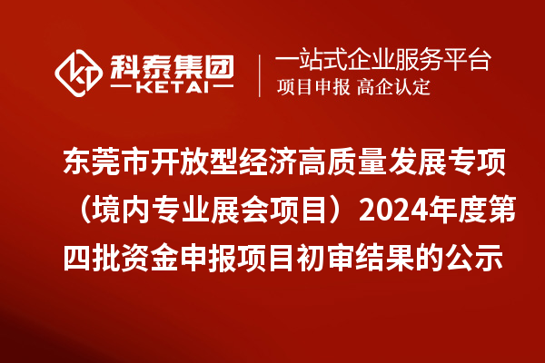 東莞市促進(jìn)開放型經(jīng)濟(jì)高質(zhì)量發(fā)展專項資金（境內(nèi)專業(yè)展會項目）2024年度第四批資金申報項目初審結(jié)果的公示