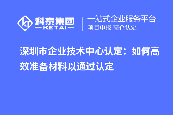 深圳市企業(yè)技術(shù)中心認(rèn)定：如何高效準(zhǔn)備材料以通過(guò)認(rèn)定