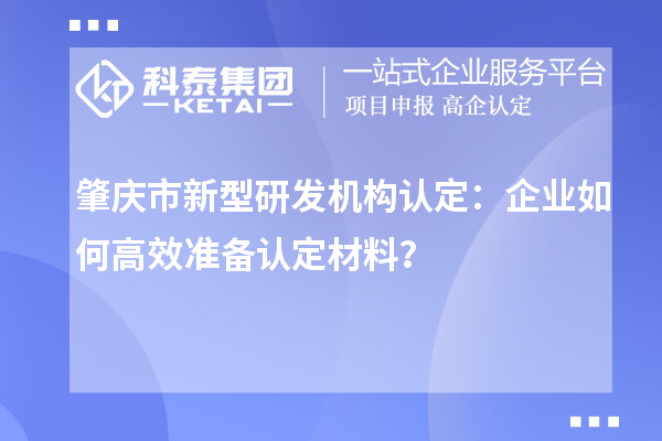 肇慶市新型研發(fā)機構認定：企業(yè)如何高效準備認定材料？