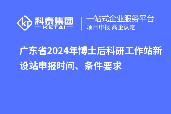 廣東省2024年博士后科研工作站新設(shè)站申報(bào)時(shí)間、條件要求