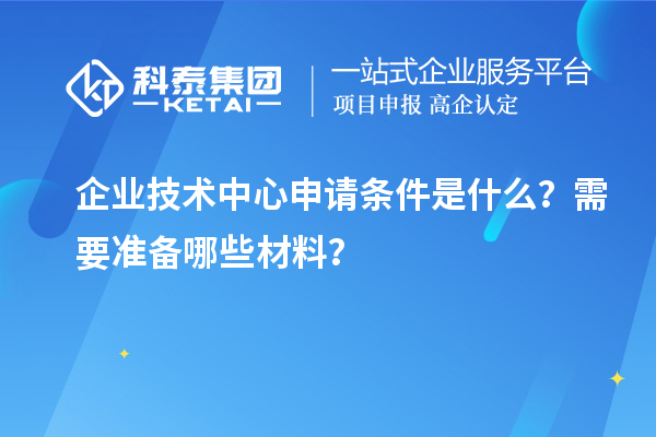 企業(yè)技術(shù)中心申請(qǐng)條件是什么？需要準(zhǔn)備哪些材料？