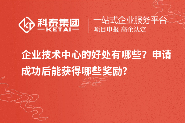 企業(yè)技術(shù)中心的好處有哪些？申請(qǐng)成功后能獲得哪些獎(jiǎng)勵(lì)？