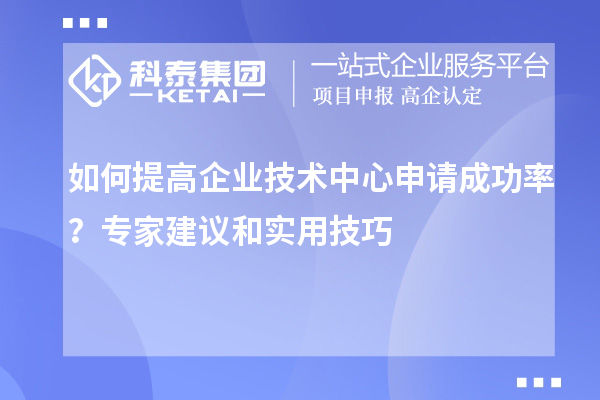 如何提高企業(yè)技術(shù)中心申請(qǐng)成功率？專(zhuān)家建議和實(shí)用技巧