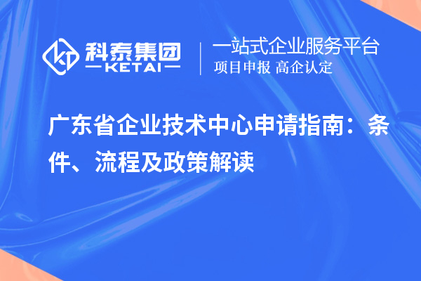 廣東省企業(yè)技術(shù)中心申請(qǐng)指南：條件、流程及政策解讀