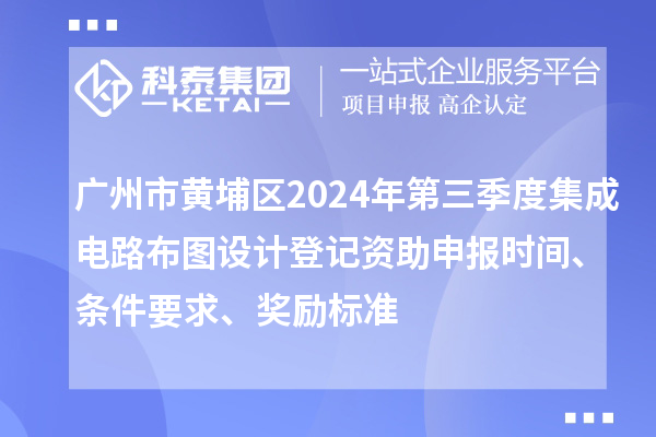 廣州市黃埔區(qū)2024年第三季度集成電路布圖設(shè)計登記資助申報時間、條件要求、獎勵標準