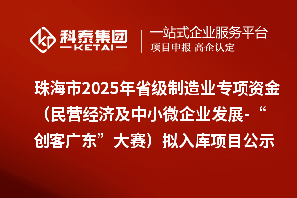 珠海市2025年省級(jí)制造業(yè)當(dāng)家重點(diǎn)任務(wù)保障專(zhuān)項(xiàng)資金（民營(yíng)經(jīng)濟(jì)及中小微企業(yè)發(fā)展-“創(chuàng)客廣東”大賽）擬入庫(kù)項(xiàng)目的公示