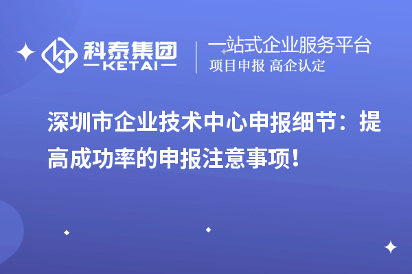 深圳市企業(yè)技術(shù)中心申報細(xì)節(jié)：提高成功率的申報注意事項！