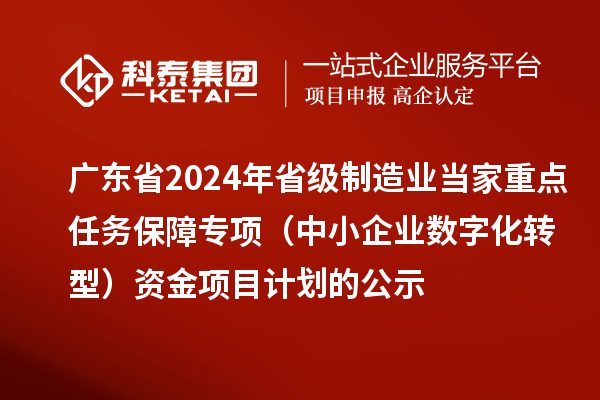 廣東省2024年省級制造業(yè)當家重點任務保障專項（中小企業(yè)數(shù)字化轉型）資金項目計劃的公示
