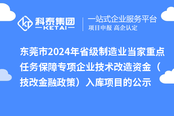 東莞市2024年省級(jí)制造業(yè)當(dāng)家重點(diǎn)任務(wù)保障專項(xiàng)企業(yè)技術(shù)改造資金（技改金融政策）入庫項(xiàng)目的公示