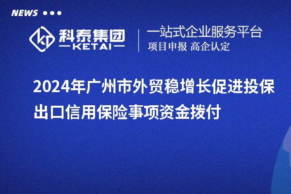 2024年廣州市外貿(mào)穩(wěn)增長(zhǎng)促進(jìn)投保出口信用保險(xiǎn)事項(xiàng)資金撥付