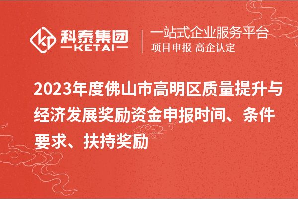 2023年度佛山市高明區(qū)質(zhì)量提升與經(jīng)濟發(fā)展獎勵資金申報時間、條件要求、扶持獎勵