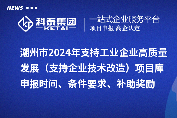 潮州市2024年支持工業(yè)企業(yè)高質(zhì)量發(fā)展（支持企業(yè)技術(shù)改造）項(xiàng)目庫申報(bào)時(shí)間、條件要求、補(bǔ)助獎(jiǎng)勵(lì)