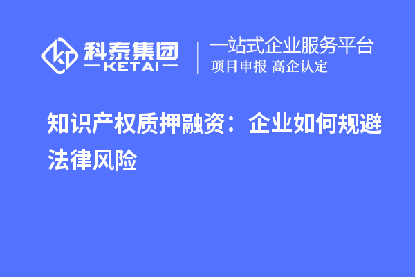 知識產(chǎn)權質(zhì)押融資：企業(yè)如何規(guī)避法律風險