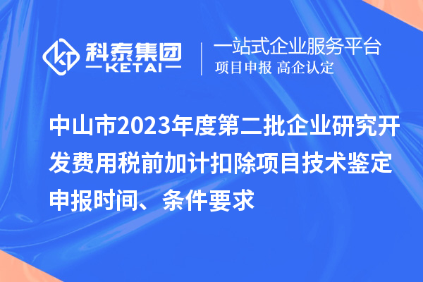 中山市2023年度第二批企業(yè)研究開(kāi)發(fā)費(fèi)用稅前加計(jì)扣除項(xiàng)目技術(shù)鑒定申報(bào)時(shí)間、條件要求