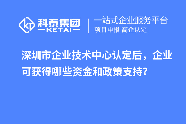 深圳市企業(yè)技術(shù)中心認(rèn)定后，企業(yè)可獲得哪些資金和政策支持？