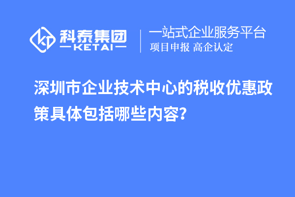 深圳市企業(yè)技術(shù)中心的稅收優(yōu)惠政策具體包括哪些內(nèi)容？