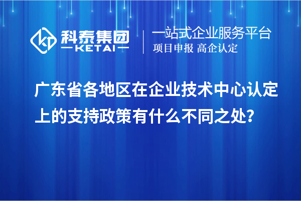 廣東省各地區(qū)在企業(yè)技術(shù)中心認(rèn)定上的支持政策有什么不同之處？