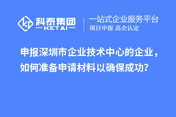 申報深圳市企業(yè)技術(shù)中心的企業(yè)，如何準(zhǔn)備申請材料以確保成功？