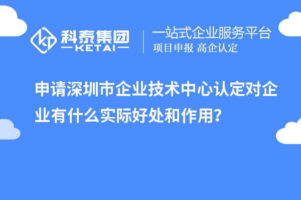 申請深圳市企業(yè)技術(shù)中心認(rèn)定對企業(yè)有什么實(shí)際好處和作用？