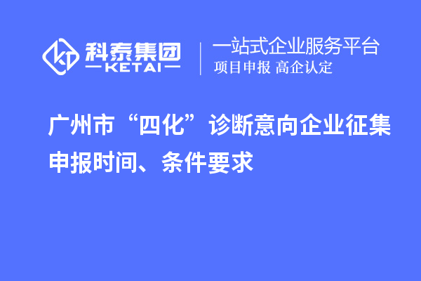 廣州市“四化”診斷意向企業(yè)征集申報時間、條件要求