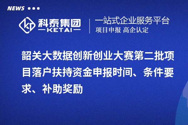 韶關(guān)大數(shù)據(jù)創(chuàng)新創(chuàng)業(yè)大賽第二批項目落戶扶持資金申報時間、條件要求、補助獎勵