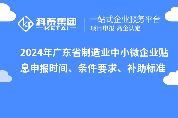 2024年廣東省制造業(yè)中小微企業(yè)貼息申報時間、條件要求、補助標準