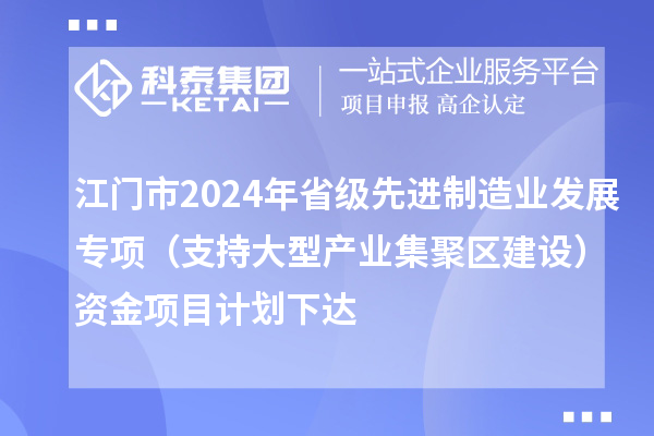 江門市2024年省級先進制造業(yè)發(fā)展專項（支持大型產(chǎn)業(yè)集聚區(qū)建設）資金項目計劃下達