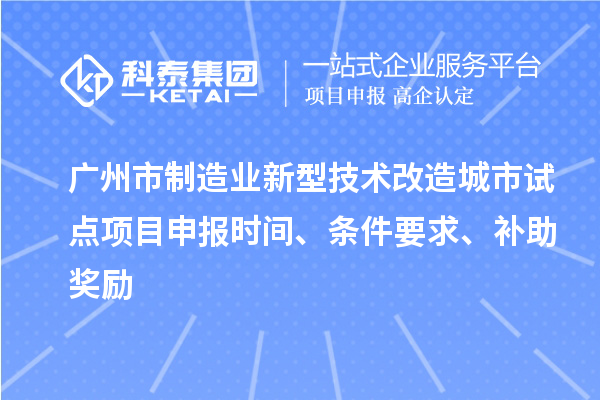 廣州市制造業(yè)新型技術(shù)改造城市試點(diǎn)項(xiàng)目申報(bào)時(shí)間、條件要求、補(bǔ)助獎(jiǎng)勵(lì)