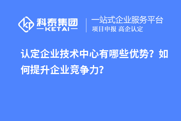認定企業(yè)技術(shù)中心有哪些優(yōu)勢？如何提升企業(yè)競爭力？